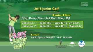Junior ClinicJunior Clinic
Cost :Online Clinic $45 Both Clinic $80Cost :Online Clinic $45 Both Clinic $80
Clinic No. 1Clinic No. 1 Mon-Thu July 13-16Mon-Thu July 13-16 9-10 a.m.9-10 a.m.
Clinic No. 2Clinic No. 2 Mon-Thu July 10-13Mon-Thu July 10-13 (Ages 6-17)(Ages 6-17)
ContactContact
Youth Sports: 263-5437 / Golf: 263-3694Youth Sports: 263-5437 / Golf: 263-3694
 