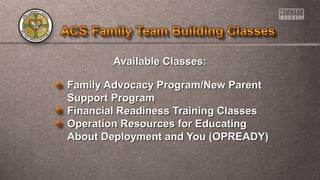 Available Classes:Available Classes:
Family Advocacy Program/New ParentFamily Advocacy Program/New Parent
Support ProgramSupport Program
Financial Readiness Training ClassesFinancial Readiness Training Classes
Operation Resources for EducatingOperation Resources for Educating
About Deployment and You (OPREADY)About Deployment and You (OPREADY)
 