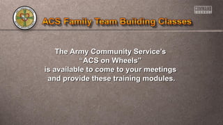The Army Community Service’sThe Army Community Service’s
““ACS on Wheels”ACS on Wheels”
is available to come to your meetingsis available to come to your meetings
and provide these training modules.and provide these training modules.
 