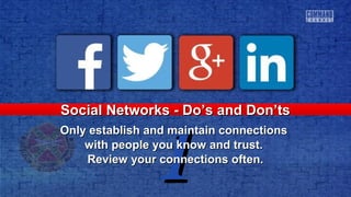 11
Social Networks - Do’s and Don’tsSocial Networks - Do’s and Don’ts
Only establish and maintain connectionsOnly establish and maintain connections
with people you know and trust.with people you know and trust.
Review your connections often.Review your connections often.
 