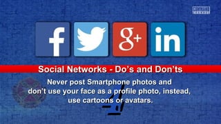 44
Social Networks - Do’s and Don’tsSocial Networks - Do’s and Don’ts
Never post Smartphone photos andNever post Smartphone photos and
don’t use your face as a profile photo, instead,don’t use your face as a profile photo, instead,
use cartoons or avatars.use cartoons or avatars.
 