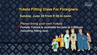 Sunday, June 28 from 9:30 to noonSunday, June 28 from 9:30 to noon
Please bring your own YukataPlease bring your own Yukata
Female Yukata is available for sale at 2,000yenFemale Yukata is available for sale at 2,000yen
including fitting cost.including fitting cost.
 