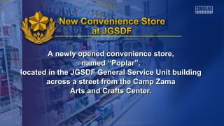 A newly opened convenience store,A newly opened convenience store,
named “Poplar”,named “Poplar”,
located in the JGSDF General Service Unit buildinglocated in the JGSDF General Service Unit building
across a street from the Camp Zamaacross a street from the Camp Zama
Arts and Crafts Center.Arts and Crafts Center.
 