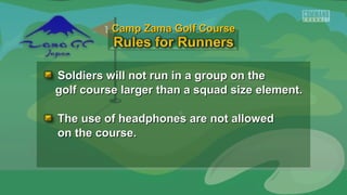 Soldiers will not run in a group on theSoldiers will not run in a group on the
golf course larger than a squad size element.golf course larger than a squad size element.
The use of headphones are not allowedThe use of headphones are not allowed
on the course.on the course.
Camp Zama Golf CourseCamp Zama Golf Course
 