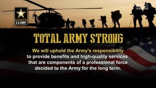 We will uphold the Army's responsibilityWe will uphold the Army's responsibility
to provide benefits and high-quality servicesto provide benefits and high-quality services
that are components of a professional forcethat are components of a professional force
decided to the Army for the long term.decided to the Army for the long term.
 