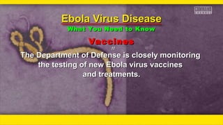 VaccinesVaccines
ƒƒƒƒ
The Department of Defense is closely monitoringThe Department of Defense is closely monitoring
the testing of new Ebola virus vaccinesthe testing of new Ebola virus vaccines
and treatments.and treatments.
Ebola Virus DiseaseEbola Virus Disease
What You Need to KnowWhat You Need to Know
 