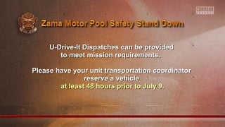 U-Drive-It Dispatches can be providedU-Drive-It Dispatches can be provided
to meet mission requirements.to meet mission requirements.
Please have your unit transportation coordinatorPlease have your unit transportation coordinator
reserve a vehiclereserve a vehicle
at least 48 hours prior to July 9at least 48 hours prior to July 9..
 