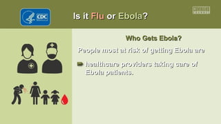 Is itIs it FluFlu oror EbolaEbola??
Who Gets Ebola?Who Gets Ebola?
People most at risk of getting Ebola arePeople most at risk of getting Ebola are
healthcare providers taking care ofhealthcare providers taking care of
Ebola patients.Ebola patients.
 