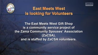 The East Meets West Gift ShopThe East Meets West Gift Shop
is a community service project ofis a community service project of
the Zama Community Spouses’ Associationthe Zama Community Spouses’ Association
(ZaCSA),(ZaCSA),
and is staffed by ZaCSA volunteers.and is staffed by ZaCSA volunteers.
 