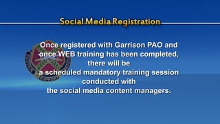 Once registered with Garrison PAO andOnce registered with Garrison PAO and
once WEB training has been completed,once WEB training has been completed,
there will bethere will be
a scheduled mandatory training sessiona scheduled mandatory training session
conducted withconducted with
the social media content managers.the social media content managers.
 