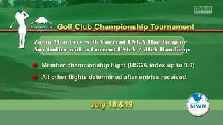 Zama Members with Current USGA Handicap orZama Members with Current USGA Handicap or
Any Golfer with a Current USGA / JGA HandicapAny Golfer with a Current USGA / JGA Handicap
Member championship flight (USGA index up to 9.9)Member championship flight (USGA index up to 9.9)
All other flights determined after entries received.All other flights determined after entries received.
 