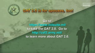 Go toGo to
https://www.milsuite.milhttps://www.milsuite.mil
to take the GAT 2.0. Go toto take the GAT 2.0. Go to
http://csf2.army.mil/http://csf2.army.mil/
to learn more about GAT 2.0.to learn more about GAT 2.0.
 