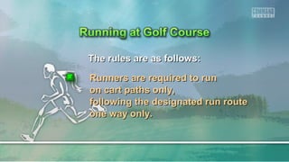 The rules are as follows:The rules are as follows:
Runners are required to runRunners are required to run
on cart paths only,on cart paths only,
following the designated run routefollowing the designated run route
one way only.one way only.
 