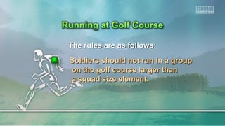 The rules are as follows:The rules are as follows:
Soldiers should not run in a groupSoldiers should not run in a group
on the golf course larger thanon the golf course larger than
a squad size element.a squad size element.
 