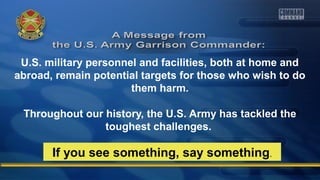 U.S. military personnel and facilities, both at home and
abroad, remain potential targets for those who wish to do
them harm.
Throughout our history, the U.S. Army has tackled the
toughest challenges.
If you see something, say something.
 