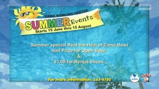 Summer special Beat the Heat at Zama BowlSummer special Beat the Heat at Zama Bowl
Half Price for Open BowlHalf Price for Open Bowl
&&
$1.00 for Rental Shoes.$1.00 for Rental Shoes.
 
