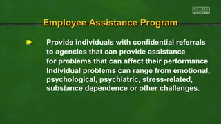 Provide individuals with confidential referrals
to agencies that can provide assistance
for problems that can affect their performance.
Individual problems can range from emotional,
psychological, psychiatric, stress-related,
substance dependence or other challenges.
Employee Assistance ProgramEmployee Assistance Program
 
