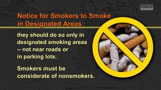 they should do so only inthey should do so only in
designated smoking areasdesignated smoking areas
-- not near roads or-- not near roads or
in parking lots.in parking lots.
Smokers must beSmokers must be
considerate of nonsmokers.considerate of nonsmokers.
Notice for Smokers to SmokeNotice for Smokers to Smoke
in Designated Areasin Designated Areas
 