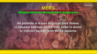 All patients in Korea acquired their illnessAll patients in Korea acquired their illness
in hospital settings where they came in directin hospital settings where they came in direct
or indirect contact with MERS patients.or indirect contact with MERS patients.
MERSMERS
Middle Eastern Respiratory SyndromeMiddle Eastern Respiratory Syndrome
 