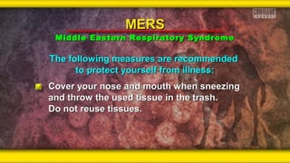 The following measures are recommendedThe following measures are recommended
to protect yourself from illness:to protect yourself from illness:
Cover your nose and mouth when sneezingCover your nose and mouth when sneezing
and throw the used tissue in the trash.and throw the used tissue in the trash.
Do not reuse tissues.Do not reuse tissues.
MERSMERS
Middle Eastern Respiratory SyndromeMiddle Eastern Respiratory Syndrome
 