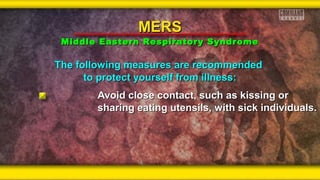 The following measures are recommendedThe following measures are recommended
to protect yourself from illness:to protect yourself from illness:
Avoid close contact, such as kissing orAvoid close contact, such as kissing or
sharing eating utensils, with sick individuals.sharing eating utensils, with sick individuals.
MERSMERS
Middle Eastern Respiratory SyndromeMiddle Eastern Respiratory Syndrome
 