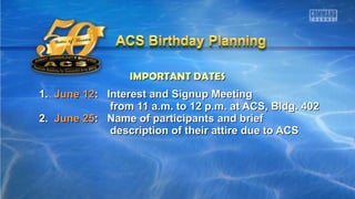 IMPORTANT DATESIMPORTANT DATES
1.1. June 12June 12: Interest and Signup Meeting: Interest and Signup Meeting
from 11 a.m. to 12 p.m. at ACS, Bldg. 402from 11 a.m. to 12 p.m. at ACS, Bldg. 402
2.2. June 25June 25: Name of participants and brief: Name of participants and brief
description of their attire due to ACSdescription of their attire due to ACS
 