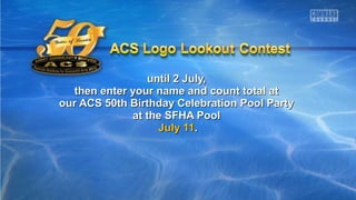until 2 July,until 2 July,
then enter your name and count total atthen enter your name and count total at
our ACS 50th Birthday Celebration Pool Partyour ACS 50th Birthday Celebration Pool Party
at the SFHA Poolat the SFHA Pool
July 11July 11..
 