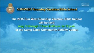 The 2015 Sun West Roundup Vacation Bible SchoolThe 2015 Sun West Roundup Vacation Bible School
will be heldwill be held
Aug. 3 through 7 from 8:45 a.m. to 12 p.m.Aug. 3 through 7 from 8:45 a.m. to 12 p.m.
at the Camp Zama Community Activity Center.at the Camp Zama Community Activity Center.
 