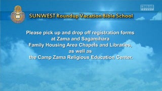 Please pick up and drop off registration formsPlease pick up and drop off registration forms
at Zama and Sagamiharaat Zama and Sagamihara
Family Housing Area Chapels and Libraries,Family Housing Area Chapels and Libraries,
as well asas well as
the Camp Zama Religious Education Center.the Camp Zama Religious Education Center.
 