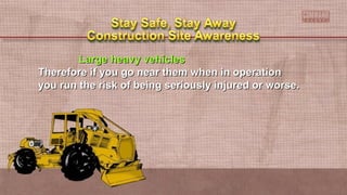 Large heavy vehiclesLarge heavy vehicles
Therefore if you go near them when in operationTherefore if you go near them when in operation
you run the risk of being seriously injured or worse.you run the risk of being seriously injured or worse.
 