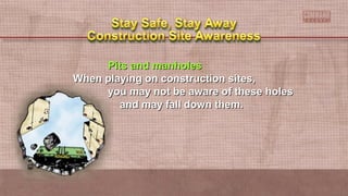 Pits and manholesPits and manholes
When playing on construction sites,When playing on construction sites,
you may not be aware of these holesyou may not be aware of these holes
and may fall down them.and may fall down them.
 
