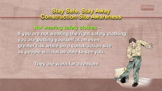 Not wearing safety clothesNot wearing safety clothes ––
If you are not wearing the right safety clothingIf you are not wearing the right safety clothing
you are putting yourself at an evenyou are putting yourself at an even
greater risk while on a construction sitegreater risk while on a construction site
as people will not be able to see you.as people will not be able to see you.
They are worn for a reason!They are worn for a reason!
 