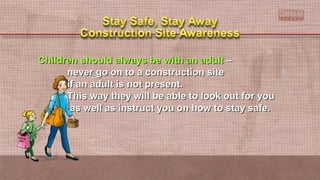 Children should always be with an adultChildren should always be with an adult ––
never go on to a construction sitenever go on to a construction site
if an adult is not present.if an adult is not present.
This way they will be able to look out for youThis way they will be able to look out for you
as well as instruct you on how to stay safe.as well as instruct you on how to stay safe.
 