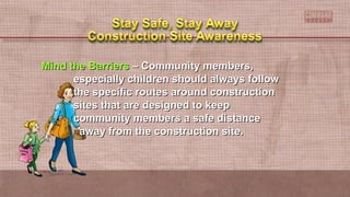 Mind the BarriersMind the Barriers –– Community members,Community members,
especially children should always followespecially children should always follow
the specific routes around constructionthe specific routes around construction
sites that are designed to keepsites that are designed to keep
community members a safe distancecommunity members a safe distance
away from the construction site.away from the construction site.
 