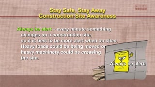 Always be alertAlways be alert – every minute something– every minute something
changes on a construction site,changes on a construction site,
so it is best to be more alert when on sites.so it is best to be more alert when on sites.
Heavy loads could be being moved orHeavy loads could be being moved or
heavy machinery could be crossingheavy machinery could be crossing
the site.the site.
Always be alert!Always be alert!
 