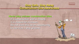 Never play on/near construction sitesNever play on/near construction sites ––
if a construction site is closed,if a construction site is closed,
it is closed for a reason.it is closed for a reason.
Do not view this as an opportunityDo not view this as an opportunity
to use it as a play ground.to use it as a play ground.
 
