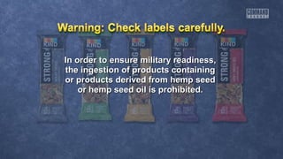 In order to ensure military readiness,In order to ensure military readiness,
the ingestion of products containingthe ingestion of products containing
or products derived from hemp seedor products derived from hemp seed
or hemp seed oil is prohibited.or hemp seed oil is prohibited.
 