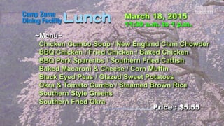 ~Menu~
Chicken Gumbo Soup / New England Clam Chowder
BBQ Chicken / Fried Chicken / Baked Chicken
BBQ Pork Spareribs / Southern Fried Catfish
Baked Macaroni & Cheese / Corn Muffin
Black Eyed Peas / Glazed Sweet Potatoes
Okra & Tomato Gumbo / Steamed Brown Rice
Southern Style Greens
Southern Fried Okra
Price : $5.55
 