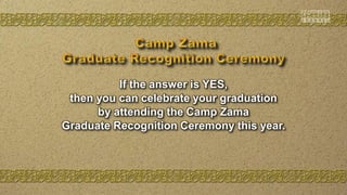 If the answer is YES,
then you can celebrate your graduation
by attending the Camp Zama
Graduate Recognition Ceremony this year.
 