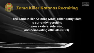 The Zama Killer Katanas (ZKK) roller derby team
is currently recruiting
new skaters, referees,
and non-skating officials (NSO).
 