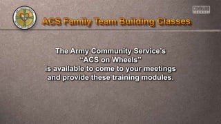 The Army Community Service’s
“ACS on Wheels”
is available to come to your meetings
and provide these training modules.
 