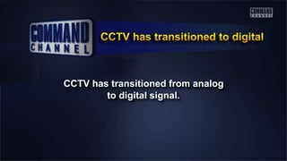 CCTV has transitioned from analog
to digital signal.
 