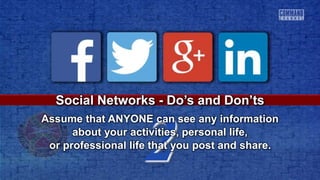 2
Social Networks - Do’s and Don’ts
Assume that ANYONE can see any information
about your activities, personal life,
or professional life that you post and share.
 