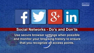 5
Social Networks - Do’s and Don’ts
Use secure browser settings when possible
and monitor your browsing history to ensure
that you recognize all access points.
 