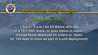 (10 p.m.-5 a.m.) for E5-Below who are
in a TDY/TAD, leave, or pass status in Japan,
(except those deployed on orders to Japan
for 150 days or more as part of a unit deployment)
 