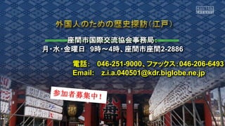 座間市国際交流協会事務局：
月・水・金曜日 9時～4時、座間市座間2-2886
電話： 046-251-9000、ファックス：046-206-6493
Email: z.i.a.040501@kdr.biglobe.ne.jp
 
