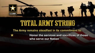 The Army remains steadfast in its commitment to:
Honor the services and sacrifices of those
who serve our Nation
 