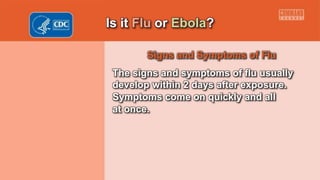 Is it Flu or Ebola?
Signs and Symptoms of Flu
The signs and symptoms of flu usually
develop within 2 days after exposure.
Symptoms come on quickly and all
at once.
 