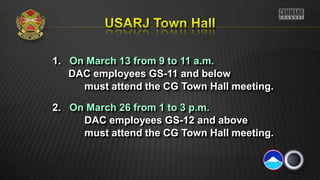 1. On March 13 from 9 to 11 a.m.
DAC employees GS-11 and below
must attend the CG Town Hall meeting.
2. On March 26 from 1 to 3 p.m.
DAC employees GS-12 and above
must attend the CG Town Hall meeting.
 