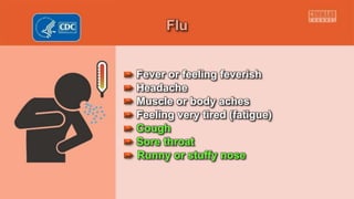 Flu
Fever or feeling feverish
Headache
Muscle or body aches
Feeling very tired (fatigue)
Cough
Sore throat
• Runny or stuffy nose
 